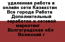 удаленная работа в онлайн сети Казахстан - Все города Работа » Дополнительный заработок и сетевой маркетинг   . Волгоградская обл.,Волжский г.